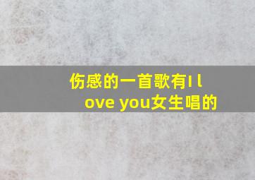 伤感的一首歌有I love you女生唱的